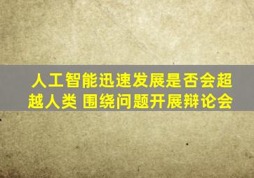 人工智能迅速发展是否会超越人类 围绕问题开展辩论会